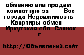 обменяю или продам 2-комнатную за 600 - Все города Недвижимость » Квартиры обмен   . Иркутская обл.,Саянск г.